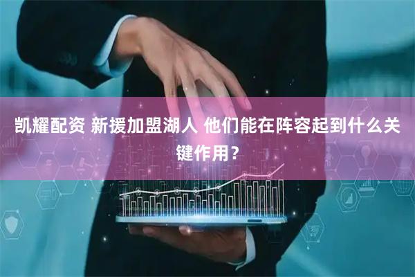 凯耀配资 新援加盟湖人 他们能在阵容起到什么关键作用？