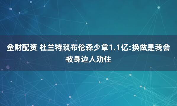 金财配资 杜兰特谈布伦森少拿1.1亿:换做是我会被身边人劝住